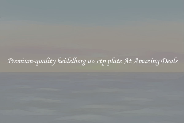 Premium-quality heidelberg uv ctp plate At Amazing Deals