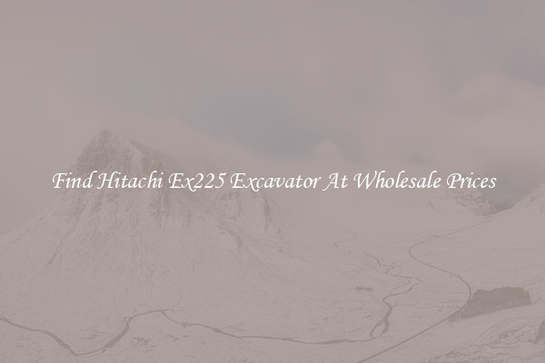 Find Hitachi Ex225 Excavator At Wholesale Prices