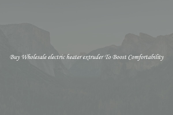 Buy Wholesale electric heater extruder To Boost Comfortability
