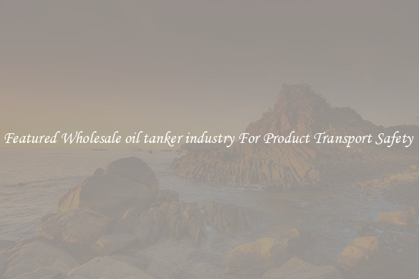 Featured Wholesale oil tanker industry For Product Transport Safety 