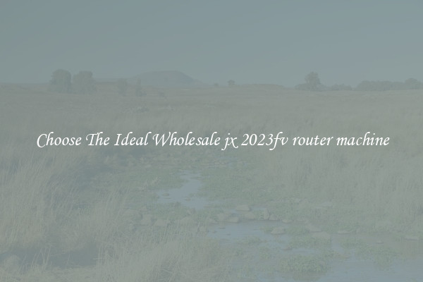 Choose The Ideal Wholesale jx 2023fv router machine