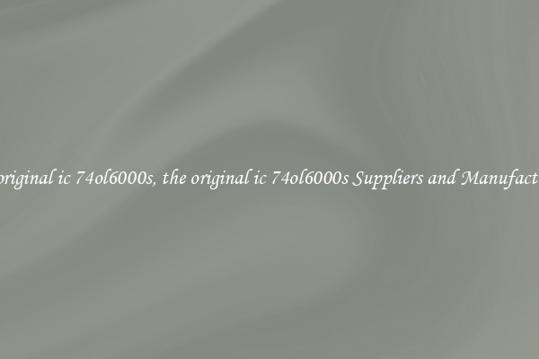 the original ic 74ol6000s, the original ic 74ol6000s Suppliers and Manufacturers