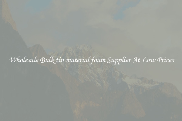 Wholesale Bulk tin material foam Supplier At Low Prices