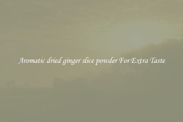 Aromatic dried ginger slice powder For Extra Taste