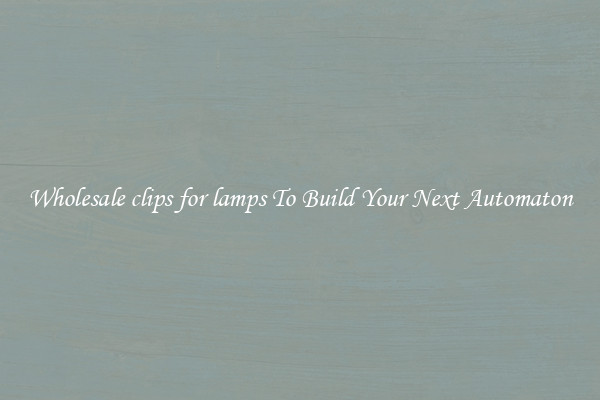 Wholesale clips for lamps To Build Your Next Automaton