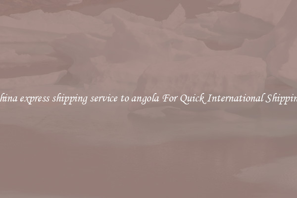 china express shipping service to angola For Quick International Shipping