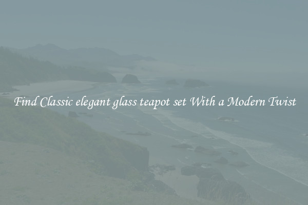 Find Classic elegant glass teapot set With a Modern Twist