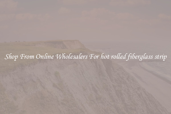 Shop From Online Wholesalers For hot rolled fiberglass strip