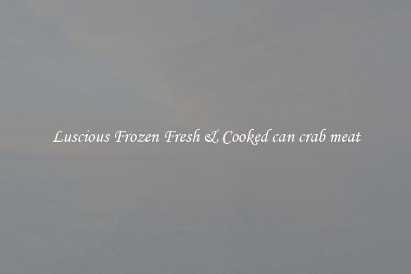 Luscious Frozen Fresh & Cooked can crab meat
