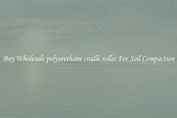 Buy Wholesale polyurethane cradle roller For Soil Compaction