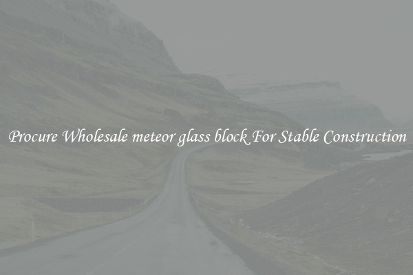 Procure Wholesale meteor glass block For Stable Construction