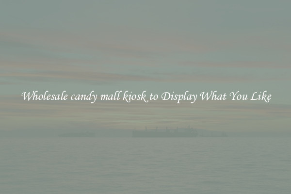 Wholesale candy mall kiosk to Display What You Like