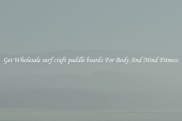 Get Wholesale surf craft paddle boards For Body And Mind Fitness.