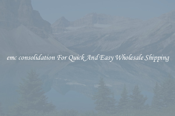 emc consolidation For Quick And Easy Wholesale Shipping