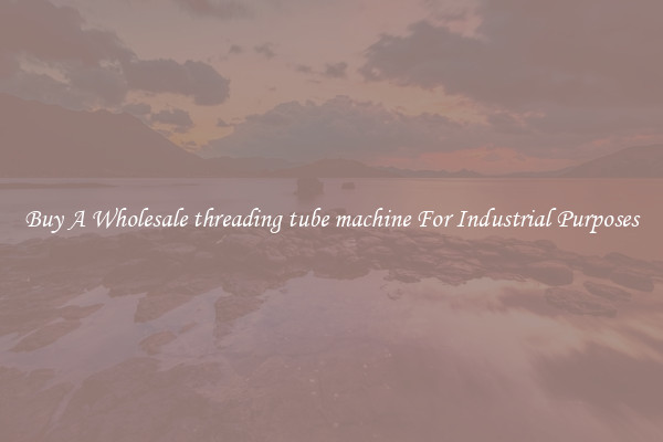 Buy A Wholesale threading tube machine For Industrial Purposes