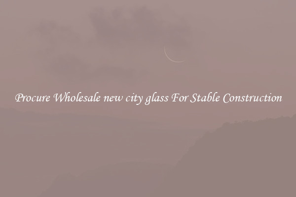 Procure Wholesale new city glass For Stable Construction