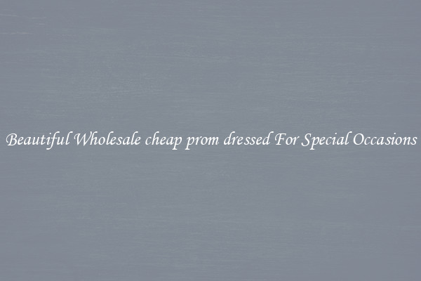 Beautiful Wholesale cheap prom dressed For Special Occasions