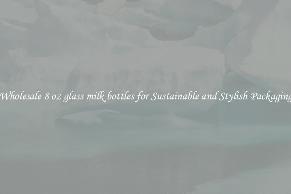 Wholesale 8 oz glass milk bottles for Sustainable and Stylish Packaging