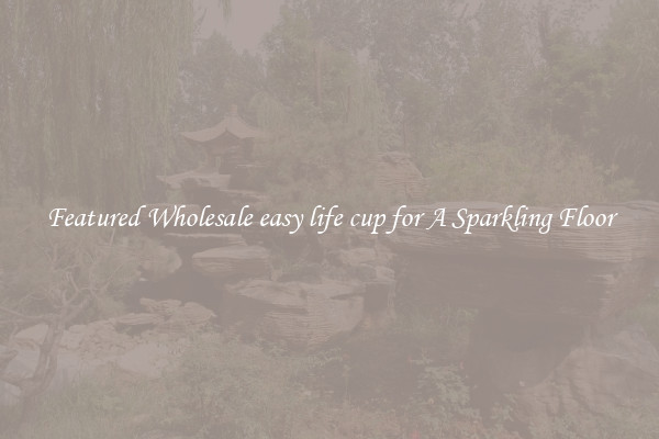 Featured Wholesale easy life cup for A Sparkling Floor
