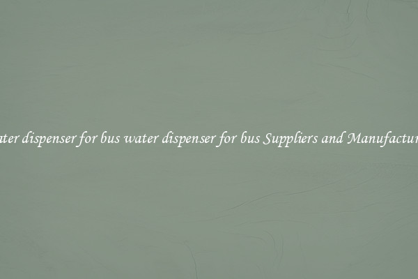 water dispenser for bus water dispenser for bus Suppliers and Manufacturers