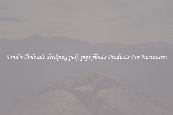 Find Wholesale dredging poly pipe floats Products For Businesses