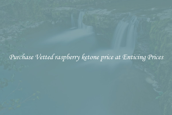Purchase Vetted raspberry ketone price at Enticing Prices
