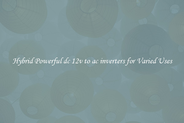 Hybrid Powerful dc 12v to ac inverters for Varied Uses