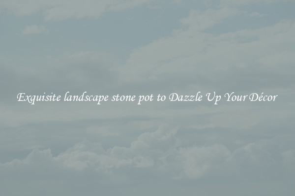 Exquisite landscape stone pot to Dazzle Up Your Décor 