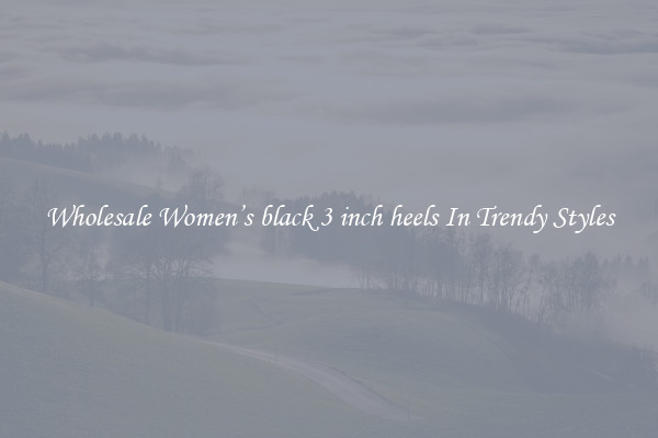 Wholesale Women’s black 3 inch heels In Trendy Styles