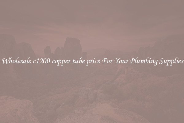 Wholesale c1200 copper tube price For Your Plumbing Supplies