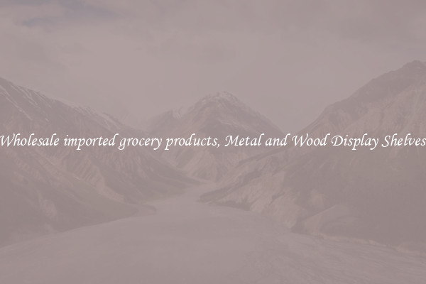 Wholesale imported grocery products, Metal and Wood Display Shelves 
