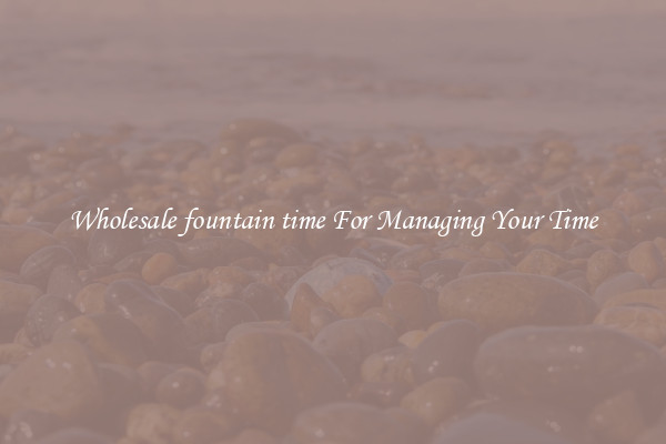 Wholesale fountain time For Managing Your Time