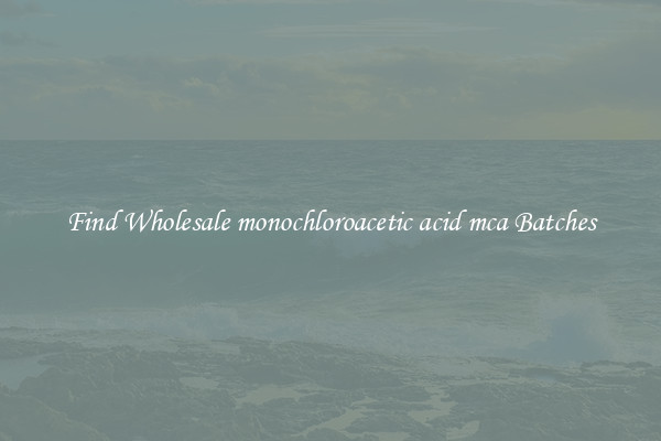 Find Wholesale monochloroacetic acid mca Batches