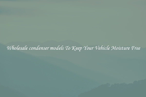 Wholesale condenser models To Keep Your Vehicle Moisture Free
