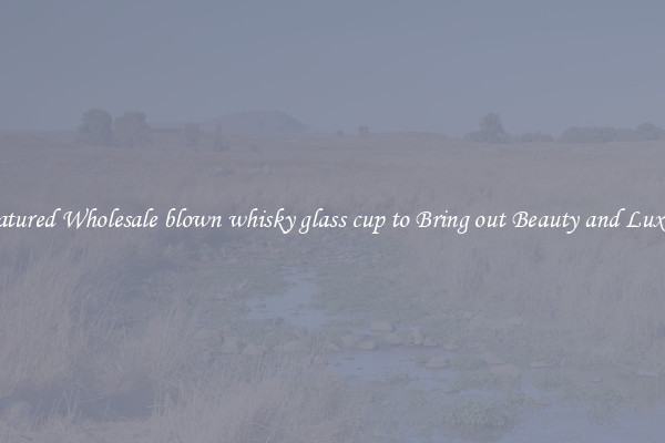 Featured Wholesale blown whisky glass cup to Bring out Beauty and Luxury